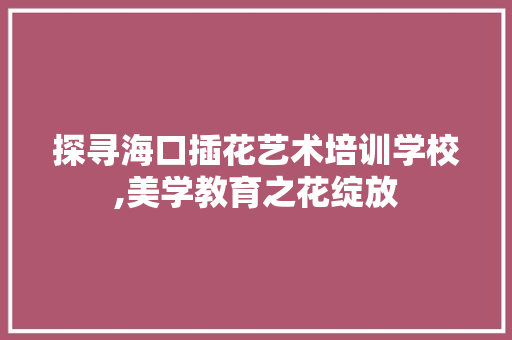 探寻海口插花艺术培训学校,美学教育之花绽放