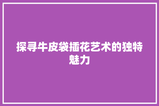 探寻牛皮袋插花艺术的独特魅力