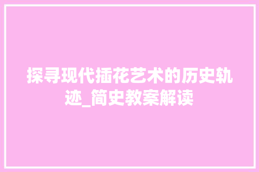 探寻现代插花艺术的历史轨迹_简史教案解读 施肥方法