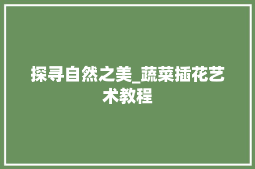 探寻自然之美_蔬菜插花艺术教程 养护技巧