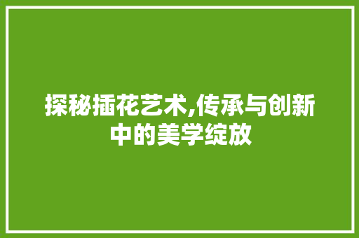 探秘插花艺术,传承与创新中的美学绽放 植物栽培