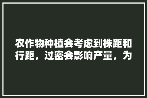 农作物种植会考虑到株距和行距，过密会影响产量，为什么呢，植物栽培与养护的知识点总结。