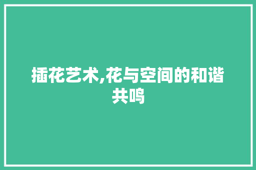 插花艺术,花与空间的和谐共鸣 园艺知识