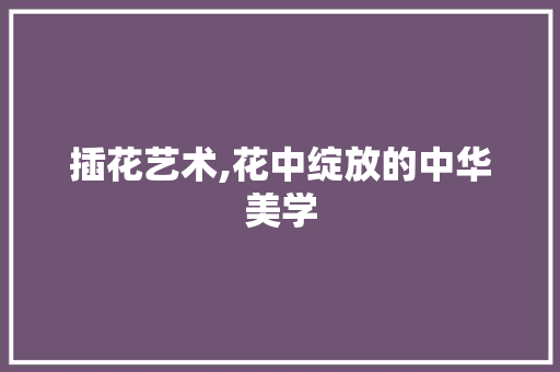 插花艺术,花中绽放的中华美学 树木
