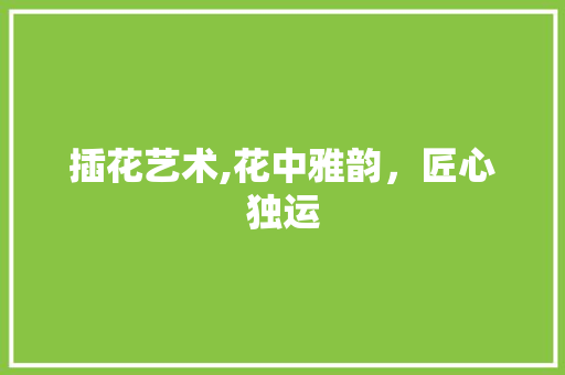 插花艺术,花中雅韵，匠心独运