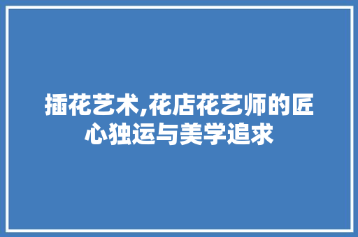 插花艺术,花店花艺师的匠心独运与美学追求 养护技巧