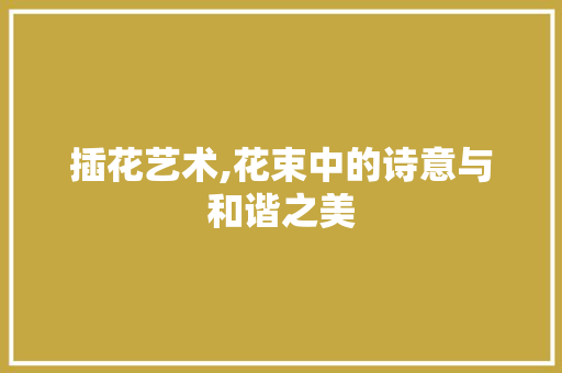 插花艺术,花束中的诗意与和谐之美