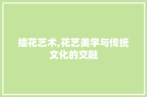 插花艺术,花艺美学与传统文化的交融