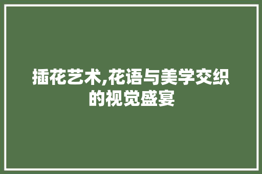 插花艺术,花语与美学交织的视觉盛宴