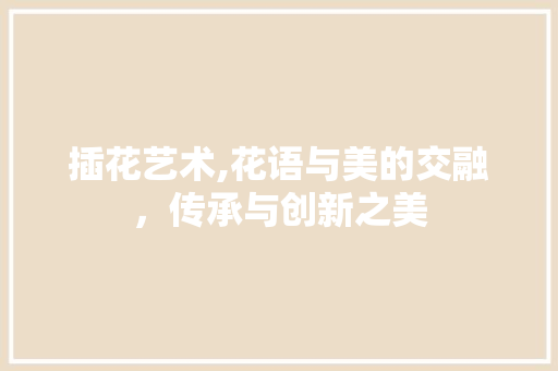 插花艺术,花语与美的交融，传承与创新之美