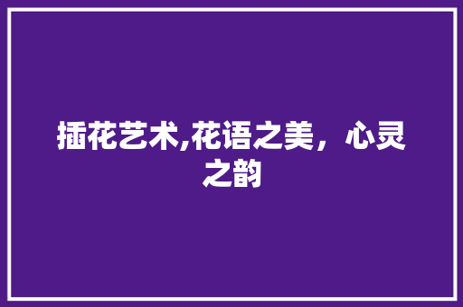 插花艺术,花语之美，心灵之韵