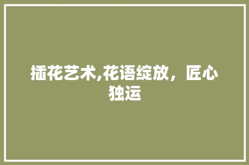 插花艺术,花语绽放，匠心独运 修剪技巧