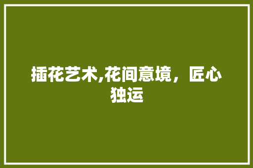 插花艺术,花间意境，匠心独运