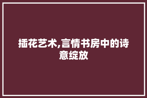 插花艺术,言情书房中的诗意绽放