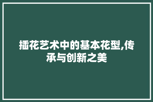插花艺术中的基本花型,传承与创新之美