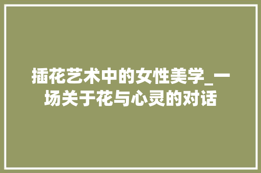 插花艺术中的女性美学_一场关于花与心灵的对话