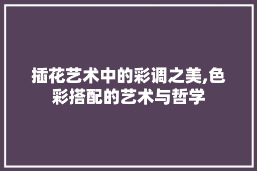 插花艺术中的彩调之美,色彩搭配的艺术与哲学