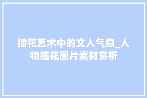 插花艺术中的文人气息_人物插花图片素材赏析