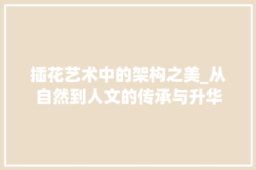 插花艺术中的架构之美_从自然到人文的传承与升华