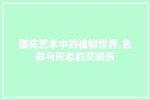 插花艺术中的植物世界,色彩与形态的交响乐 园艺知识