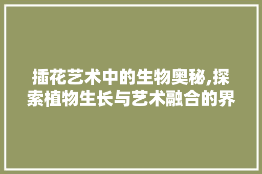 插花艺术中的生物奥秘,探索植物生长与艺术融合的界限