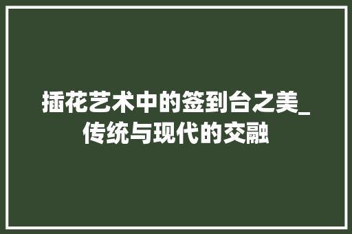 插花艺术中的签到台之美_传统与现代的交融