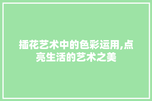 插花艺术中的色彩运用,点亮生活的艺术之美