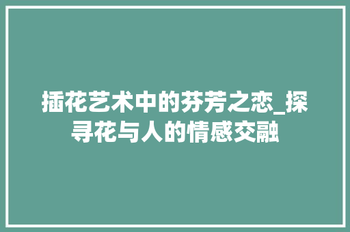 插花艺术中的芬芳之恋_探寻花与人的情感交融