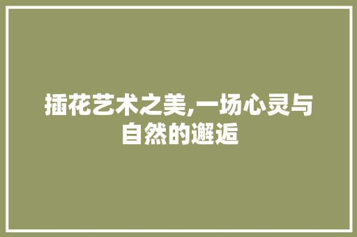 插花艺术之美,一场心灵与自然的邂逅 植物分类