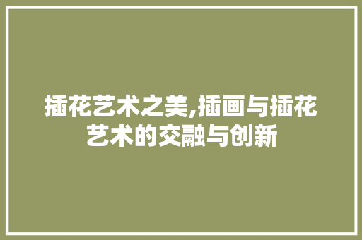 插花艺术之美,插画与插花艺术的交融与创新