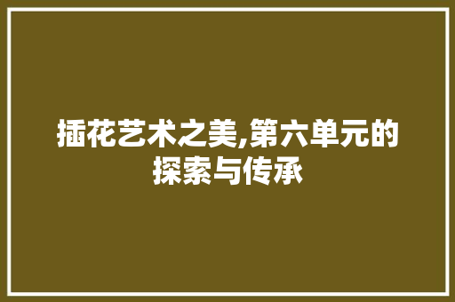 插花艺术之美,第六单元的探索与传承