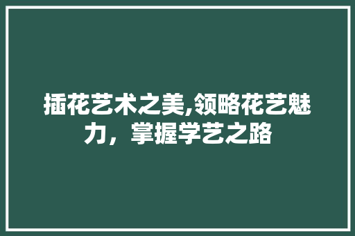 插花艺术之美,领略花艺魅力，掌握学艺之路