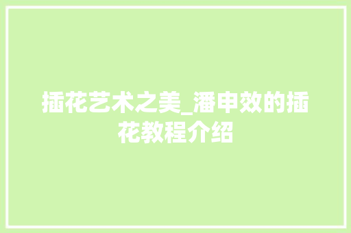插花艺术之美_潘申效的插花教程介绍 树木