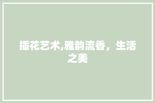 插花艺术,雅韵流香,生活之美 灌溉方法 插花艺术,雅韵流香,生活之美 灌溉方法