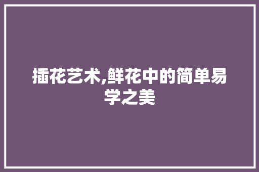 插花艺术,鲜花中的简单易学之美