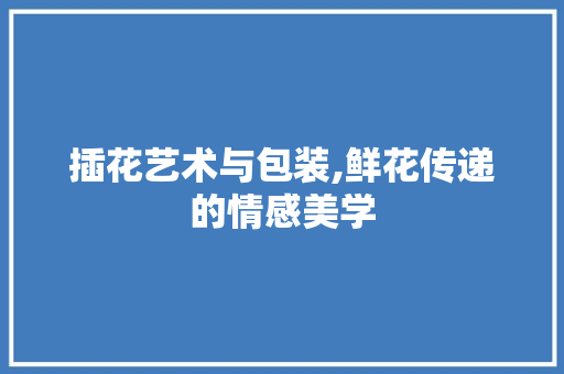 插花艺术与包装,鲜花传递的情感美学