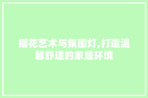 插花艺术与氛围灯,打造温馨舒适的家居环境