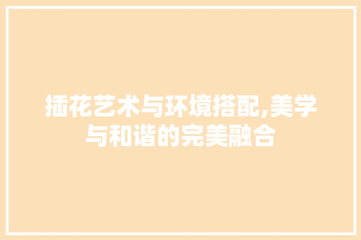 插花艺术与环境搭配,美学与和谐的完美融合 土壤选择