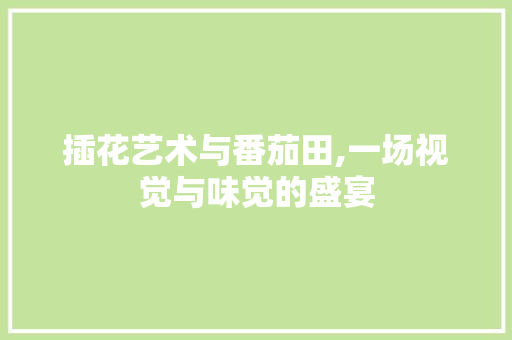 插花艺术与番茄田,一场视觉与味觉的盛宴