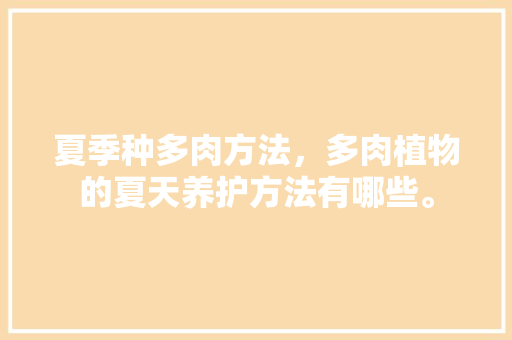 夏季种多肉方法，多肉植物的夏天养护方法有哪些。