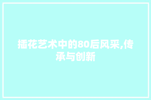 插花艺术中的80后风采,传承与创新