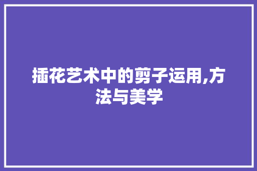 插花艺术中的剪子运用,方法与美学