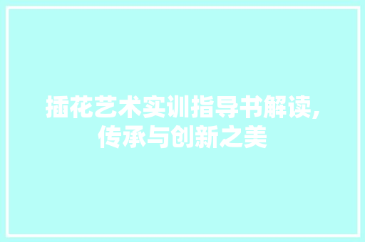 插花艺术实训指导书解读,传承与创新之美