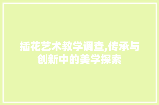 插花艺术教学调查,传承与创新中的美学探索