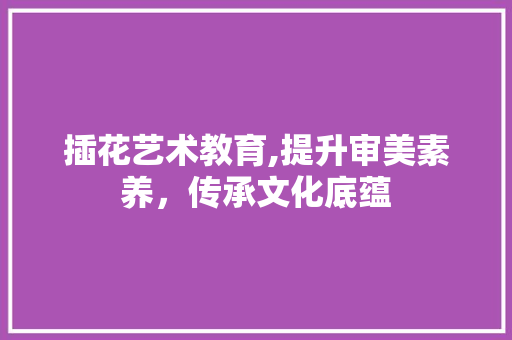 插花艺术教育,提升审美素养，传承文化底蕴 树木