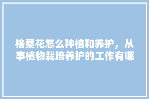 格桑花怎么种植和养护，从事植物栽培养护的工作有哪些。