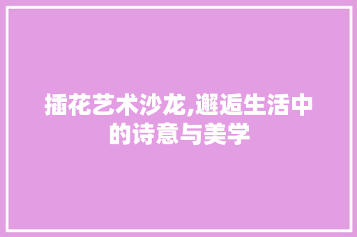插花艺术沙龙,邂逅生活中的诗意与美学 灌溉技术