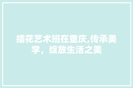 插花艺术班在重庆,传承美学，绽放生活之美