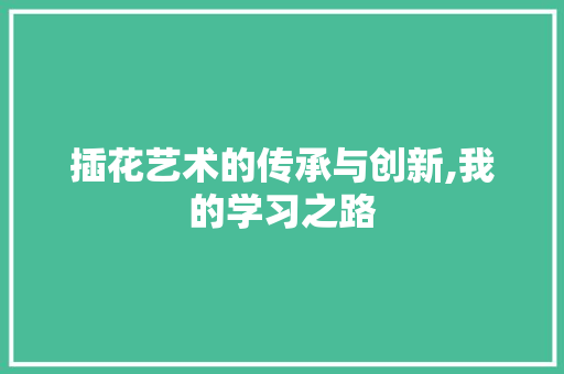 插花艺术的传承与创新,我的学习之路 养护技巧