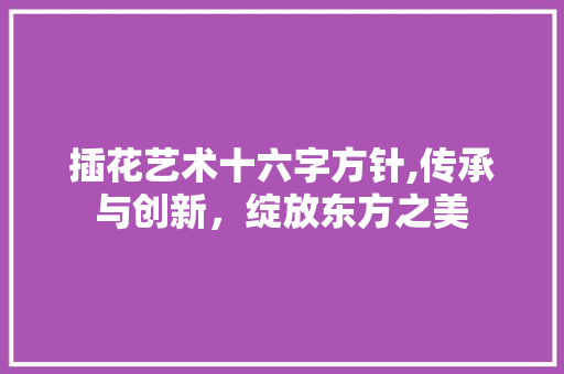 插花艺术十六字方针,传承与创新，绽放东方之美 植物养护